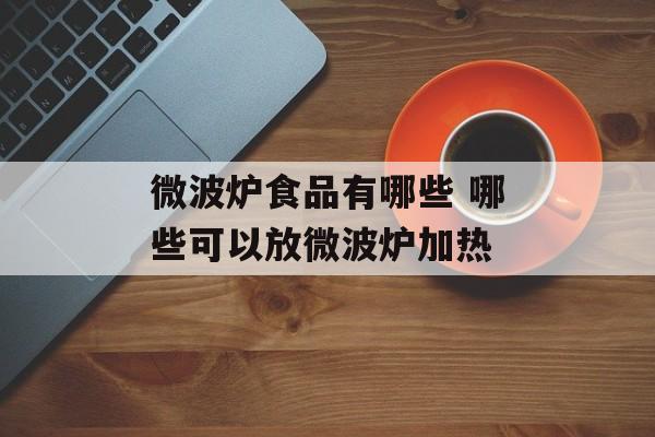 微波炉食品有哪些 哪些可以放微波炉加热-第1张图片-