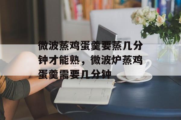 微波蒸鸡蛋羹要蒸几分钟才能熟，微波炉蒸鸡蛋羹需要几分钟-第1张图片-