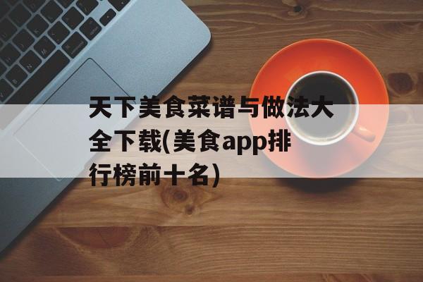 天下美食菜谱与做法大全下载(美食app排行榜前十名)-第1张图片-