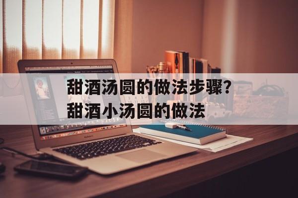 甜酒汤圆的做法步骤？甜酒小汤圆的做法-第1张图片-