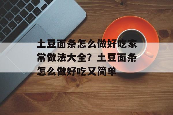 土豆面条怎么做好吃家常做法大全？土豆面条怎么做好吃又简单-第1张图片-