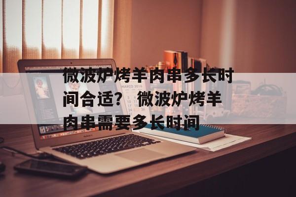 微波炉烤羊肉串多长时间合适？ 微波炉烤羊肉串需要多长时间-第1张图片-