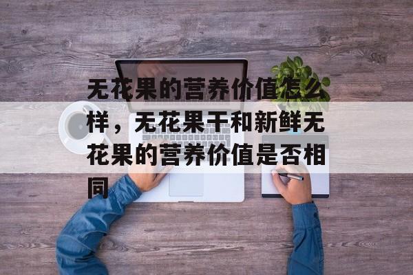 无花果的营养价值怎么样，无花果干和新鲜无花果的营养价值是否相同-第1张图片-