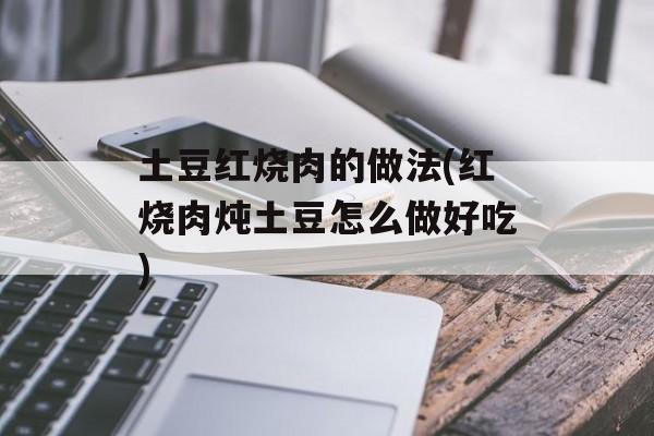 土豆红烧肉的做法(红烧肉炖土豆怎么做好吃)-第1张图片-