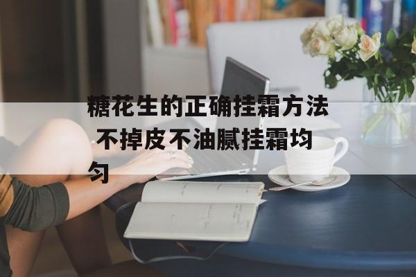 糖花生的正确挂霜方法 不掉皮不油腻挂霜均匀-第1张图片-