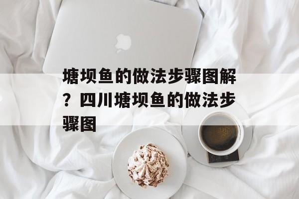 塘坝鱼的做法步骤图解？四川塘坝鱼的做法步骤图-第1张图片-