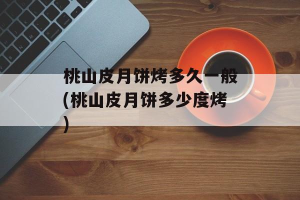 桃山皮月饼烤多久一般(桃山皮月饼多少度烤)-第1张图片-