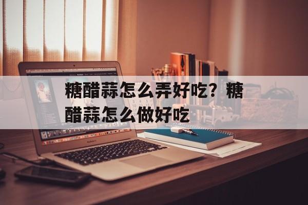 糖醋蒜怎么弄好吃？糖醋蒜怎么做好吃-第1张图片-