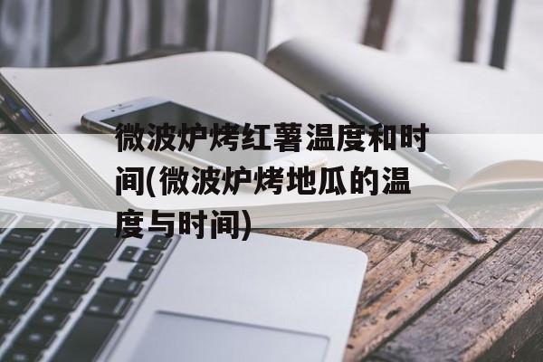 微波炉烤红薯温度和时间(微波炉烤地瓜的温度与时间)-第1张图片-