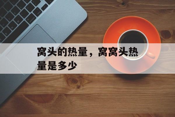 窝头的热量，窝窝头热量是多少-第1张图片-