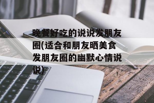 晚餐好吃的说说发朋友圈(适合和朋友晒美食发朋友圈的幽默心情说说)-第1张图片-