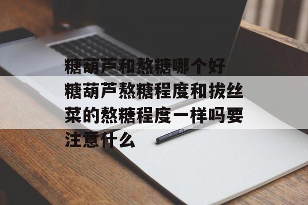 糖葫芦和熬糖哪个好 糖葫芦熬糖程度和拔丝菜的熬糖程度一样吗要注意什么-第1张图片-