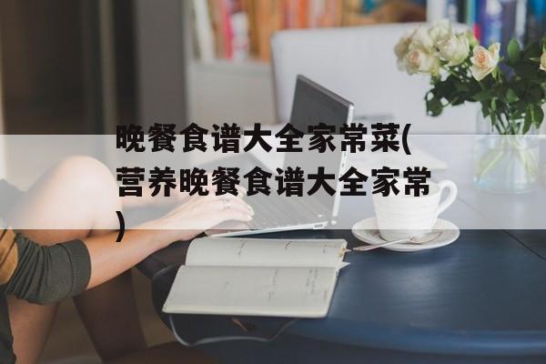 晚餐食谱大全家常菜(营养晚餐食谱大全家常)-第1张图片-
