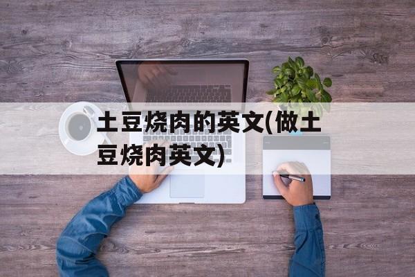 土豆烧肉的英文(做土豆烧肉英文)-第1张图片-