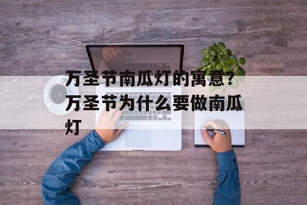 万圣节南瓜灯的寓意？万圣节为什么要做南瓜灯-第1张图片-