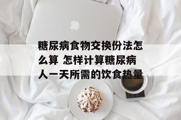 糖尿病食物交换份法怎么算 怎样计算糖尿病人一天所需的饮食热量-第1张图片-