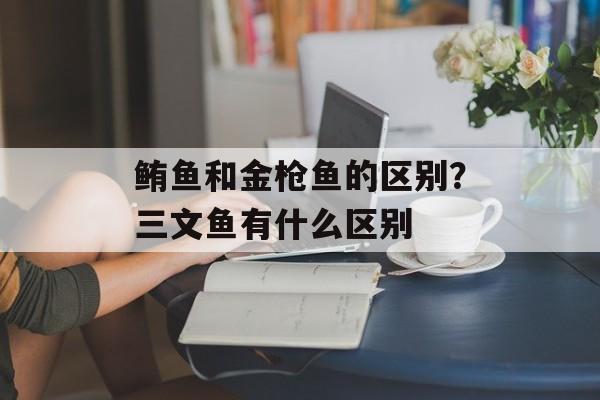 鲔鱼和金枪鱼的区别？三文鱼有什么区别-第1张图片-