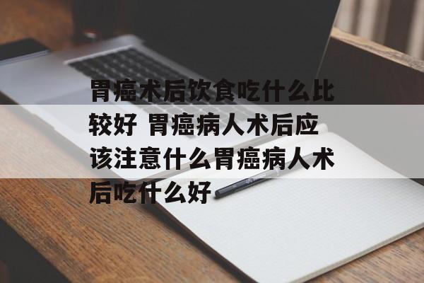 胃癌术后饮食吃什么比较好 胃癌病人术后应该注意什么胃癌病人术后吃什么好-第1张图片-
