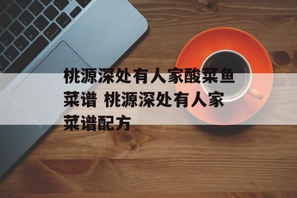 桃源深处有人家酸菜鱼菜谱 桃源深处有人家菜谱配方-第1张图片-