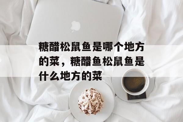 糖醋松鼠鱼是哪个地方的菜，糖醋鱼松鼠鱼是什么地方的菜-第1张图片-