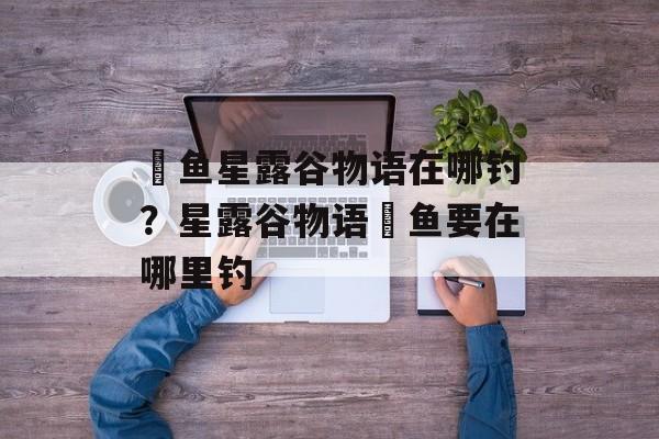 鳀鱼星露谷物语在哪钓？星露谷物语鳀鱼要在哪里钓-第1张图片-