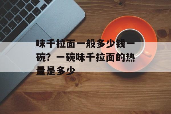 味千拉面一般多少钱一碗？一碗味千拉面的热量是多少-第1张图片-