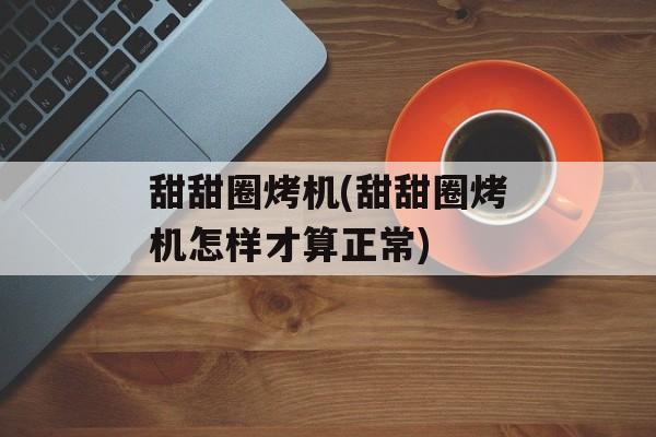 甜甜圈烤机(甜甜圈烤机怎样才算正常)-第1张图片-