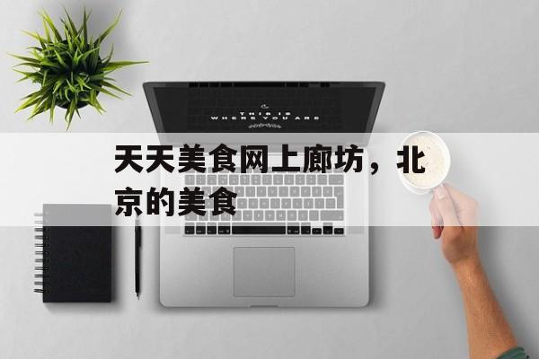 天天美食网上廊坊，北京的美食-第1张图片-
