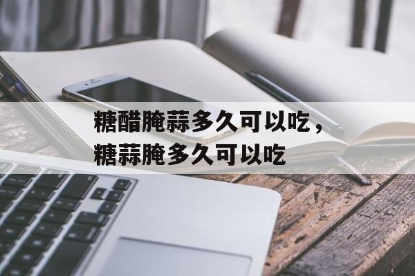 糖醋腌蒜多久可以吃，糖蒜腌多久可以吃-第1张图片-