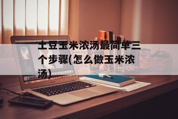 土豆玉米浓汤最简单三个步骤(怎么做玉米浓汤)-第1张图片-