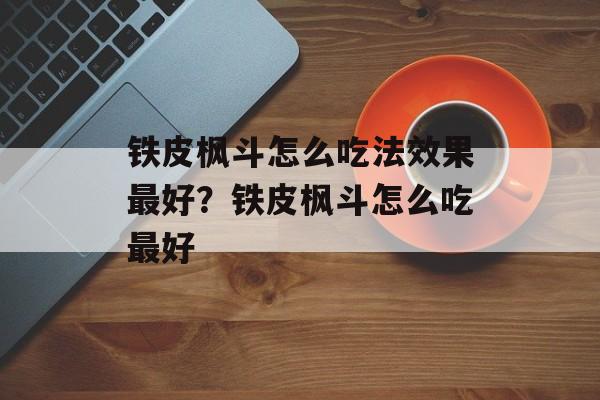 铁皮枫斗怎么吃法效果最好？铁皮枫斗怎么吃最好-第1张图片-