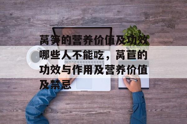 莴笋的营养价值及功效哪些人不能吃，莴苣的功效与作用及营养价值及禁忌-第1张图片-