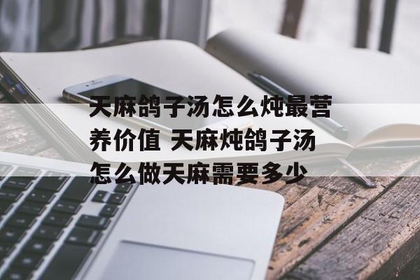 天麻鸽子汤怎么炖最营养价值 天麻炖鸽子汤怎么做天麻需要多少-第1张图片-