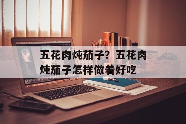 五花肉炖茄子？五花肉炖茄子怎样做着好吃-第1张图片-