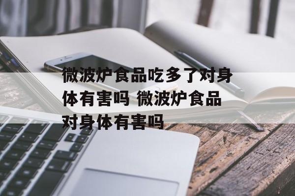 微波炉食品吃多了对身体有害吗 微波炉食品对身体有害吗-第1张图片-