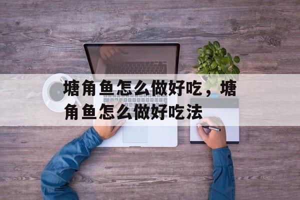 塘角鱼怎么做好吃，塘角鱼怎么做好吃法-第1张图片-