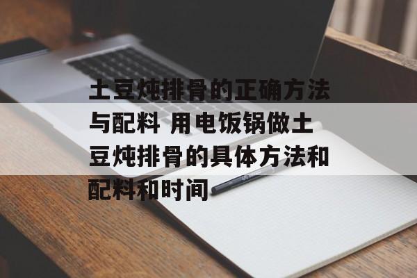土豆炖排骨的正确方法与配料 用电饭锅做土豆炖排骨的具体方法和配料和时间-第1张图片-