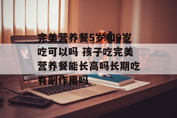 完美营养餐5岁和9岁吃可以吗 孩子吃完美营养餐能长高吗长期吃有副作用吗-第1张图片-