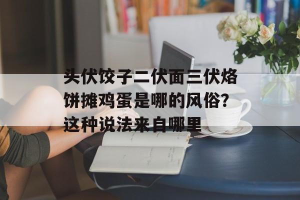 头伏饺子二伏面三伏烙饼摊鸡蛋是哪的风俗？这种说法来自哪里-第1张图片-