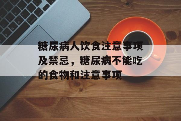 糖尿病人饮食注意事项及禁忌，糖尿病不能吃的食物和注意事项-第1张图片-