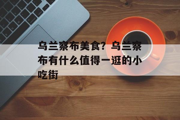 乌兰察布美食？乌兰察布有什么值得一逛的小吃街-第1张图片-