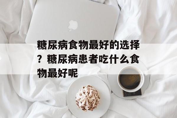 糖尿病食物最好的选择？糖尿病患者吃什么食物最好呢-第1张图片-
