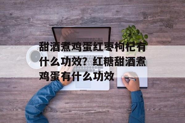 甜酒煮鸡蛋红枣枸杞有什么功效？红糖甜酒煮鸡蛋有什么功效-第1张图片-