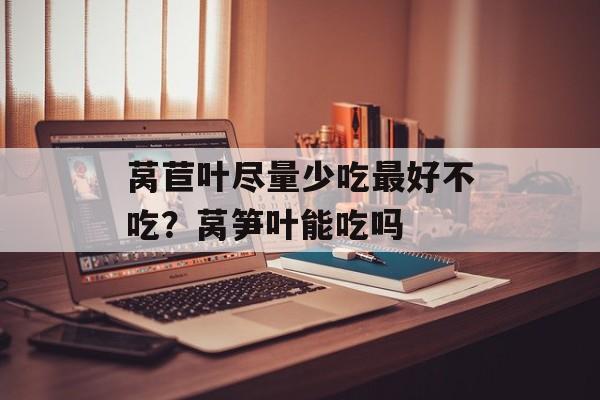 莴苣叶尽量少吃最好不吃？莴笋叶能吃吗-第1张图片-