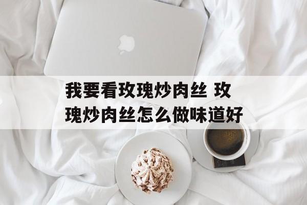 我要看玫瑰炒肉丝 玫瑰炒肉丝怎么做味道好-第1张图片-