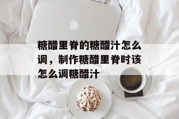糖醋里脊的糖醋汁怎么调，制作糖醋里脊时该怎么调糖醋汁-第1张图片-