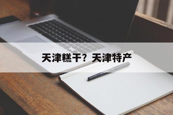 天津糕干？天津特产-第1张图片-