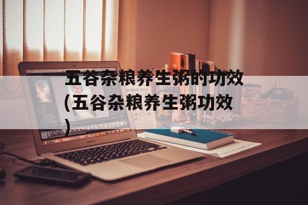 五谷杂粮养生粥的功效(五谷杂粮养生粥功效)-第1张图片-