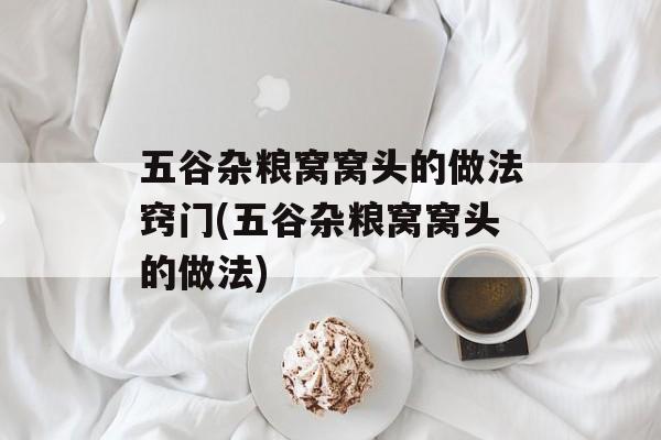 五谷杂粮窝窝头的做法窍门(五谷杂粮窝窝头的做法)-第1张图片-