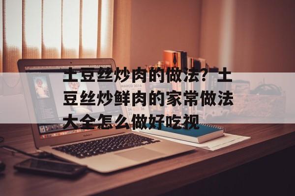 土豆丝炒肉的做法？土豆丝炒鲜肉的家常做法大全怎么做好吃视-第1张图片-